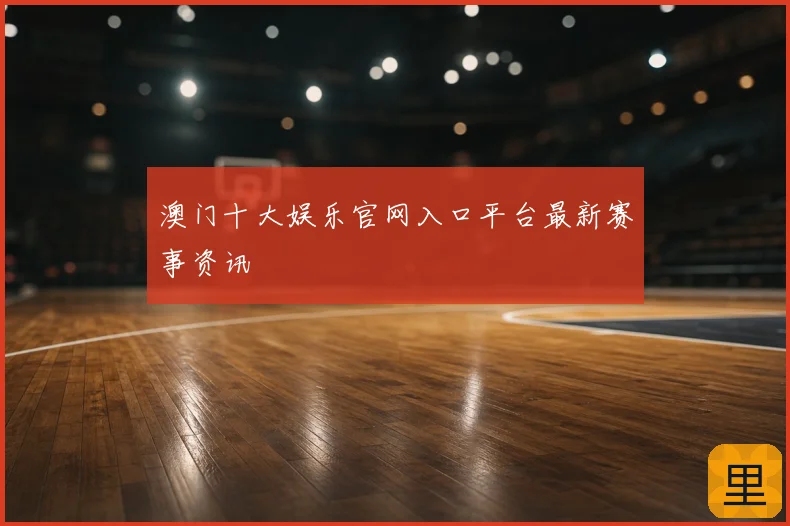 澳门十大娱乐官网入口平台最新赛事资讯