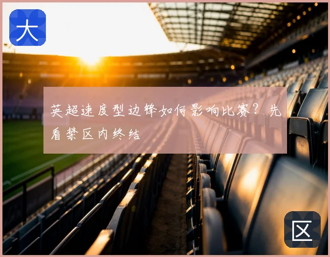 英超速度型边锋如何影响比赛?先看禁区内终结