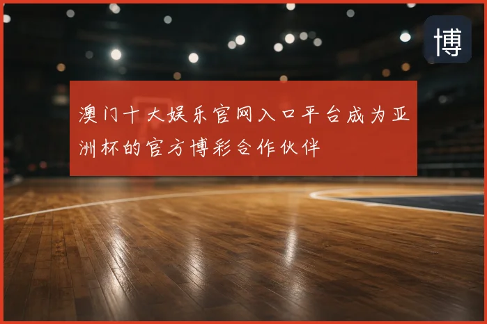 澳门十大娱乐官网入口平台成为亚洲杯的官方博彩合作伙伴