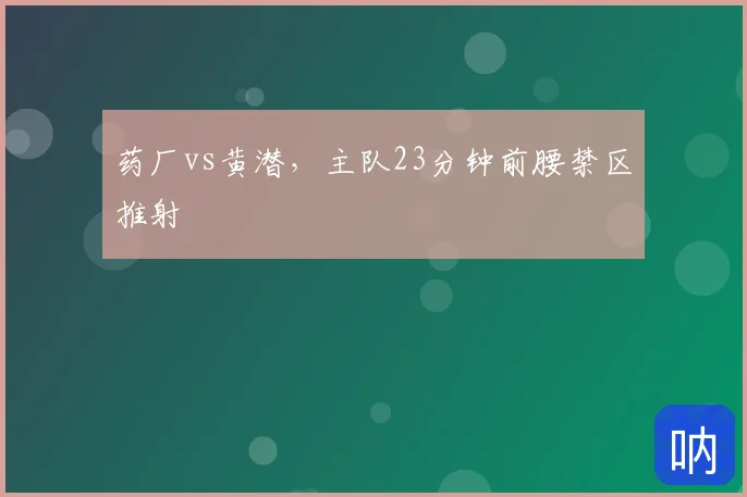 药厂vs黄潜,主队23分钟前腰禁区推射