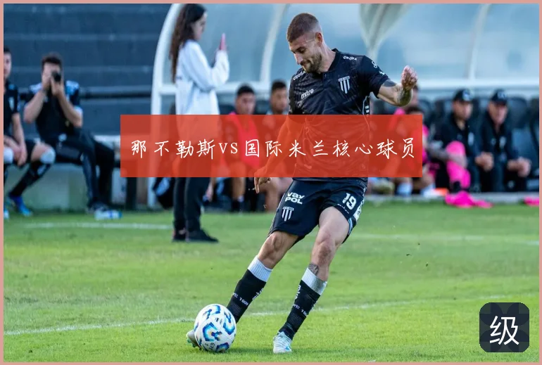 那不勒斯vs国际米兰核心球员