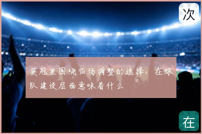英冠里围绕临场调整的选择，在球队建设层面意味着什么