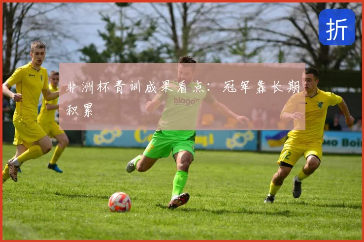 非洲杯青训成果看点：冠军靠长期积累