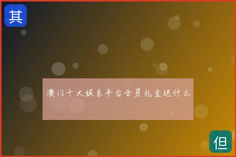 澳门十大娱乐平台会员礼金送什么
