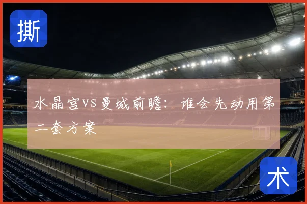 水晶宫vs曼城前瞻：谁会先动用第二套方案