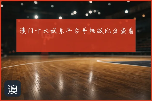 澳门十大娱乐平台手机版比分查看