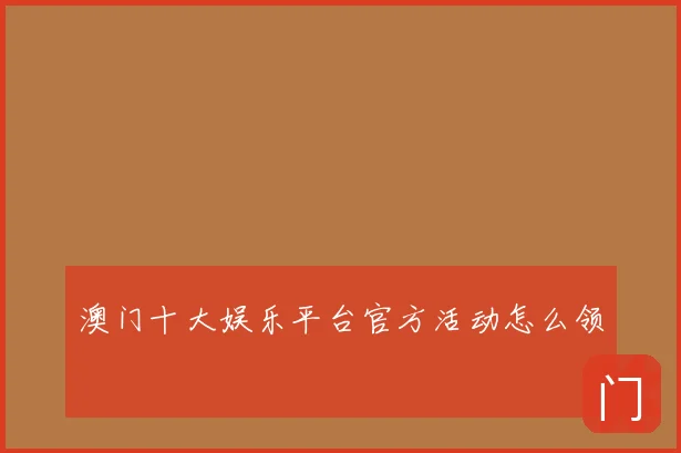 澳门十大娱乐平台官方活动怎么领