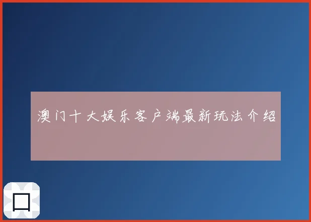 澳门十大娱乐客户端最新玩法介绍