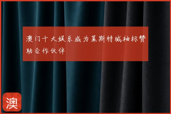 澳门十大娱乐成为莱斯特城袖标赞助合作伙伴