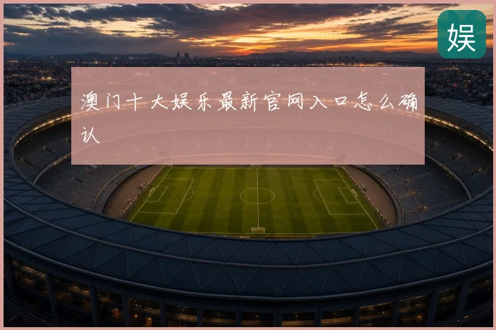 澳门十大娱乐最新官网入口怎么确认